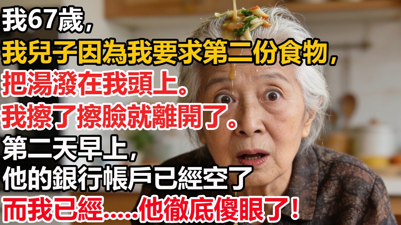 【我67歲】我兒子因為我要求第二份食物，把湯潑在我頭上。我擦了擦臉就離開了。第二天早上，他的銀行帳戶已經空了而我已經.....他徹底傻眼了！
