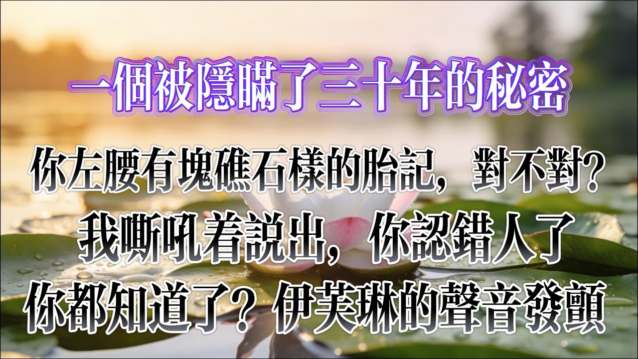 “你左腰有塊礁石樣的胎記，對不對？我以為的“家”，我以為的“完整親情”，從一開始，就藏著一個巨大的秘密，一個被小心翼翼隱瞞了三十年的秘密。 #情感故事#故事