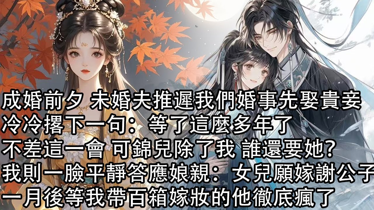 【完結】成婚前夕 未婚夫推遲我們婚事先娶貴妾，冷冷撂下一句：等了這麼多年了，不差這一會 可錦兒除了我 誰還要她？我則一臉平靜答應娘親：女兒願嫁謝公子，一月後等我帶百箱嫁妝的他徹底瘋了