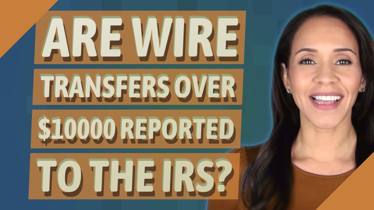 Are wire transfers over $10000 reported to the IRS?