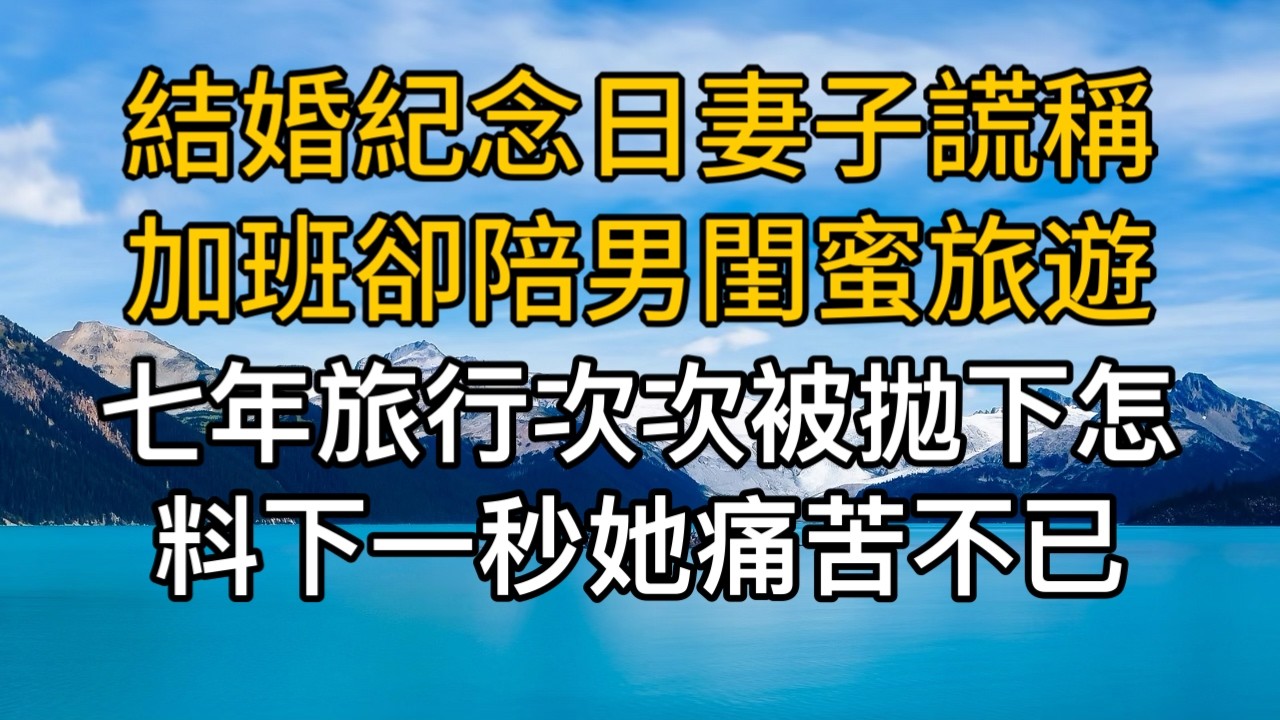 結婚紀念日妻子謊稱加班卻陪男閨蜜旅遊，七年旅行次次被拋下怎料下一秒她卻痛苦不已！一口氣看完 ｜完結文｜真實故事 ｜都市男女｜情感｜男閨蜜｜楓林情感