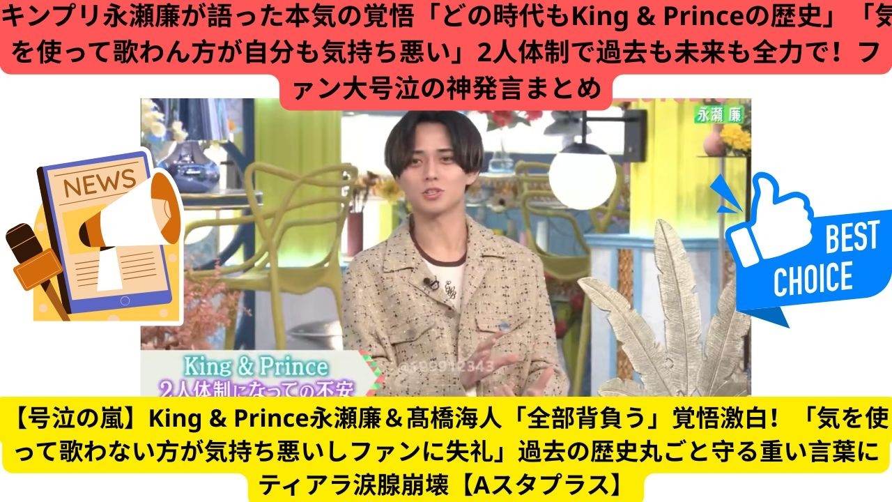 【号泣の嵐】King & Prince永瀬廉＆髙橋海人「全部背負う」覚悟激白！「気を使って歌わない方が気持ち悪いしファンに失礼」過去の歴史丸ごと守る重い言葉にティアラ涙腺崩壊【Aスタプラス】