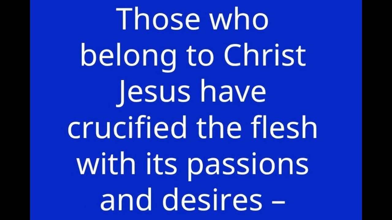 Those who belong to Christ Jesus have crucified the flesh with its passions and desires - Gal.5:24