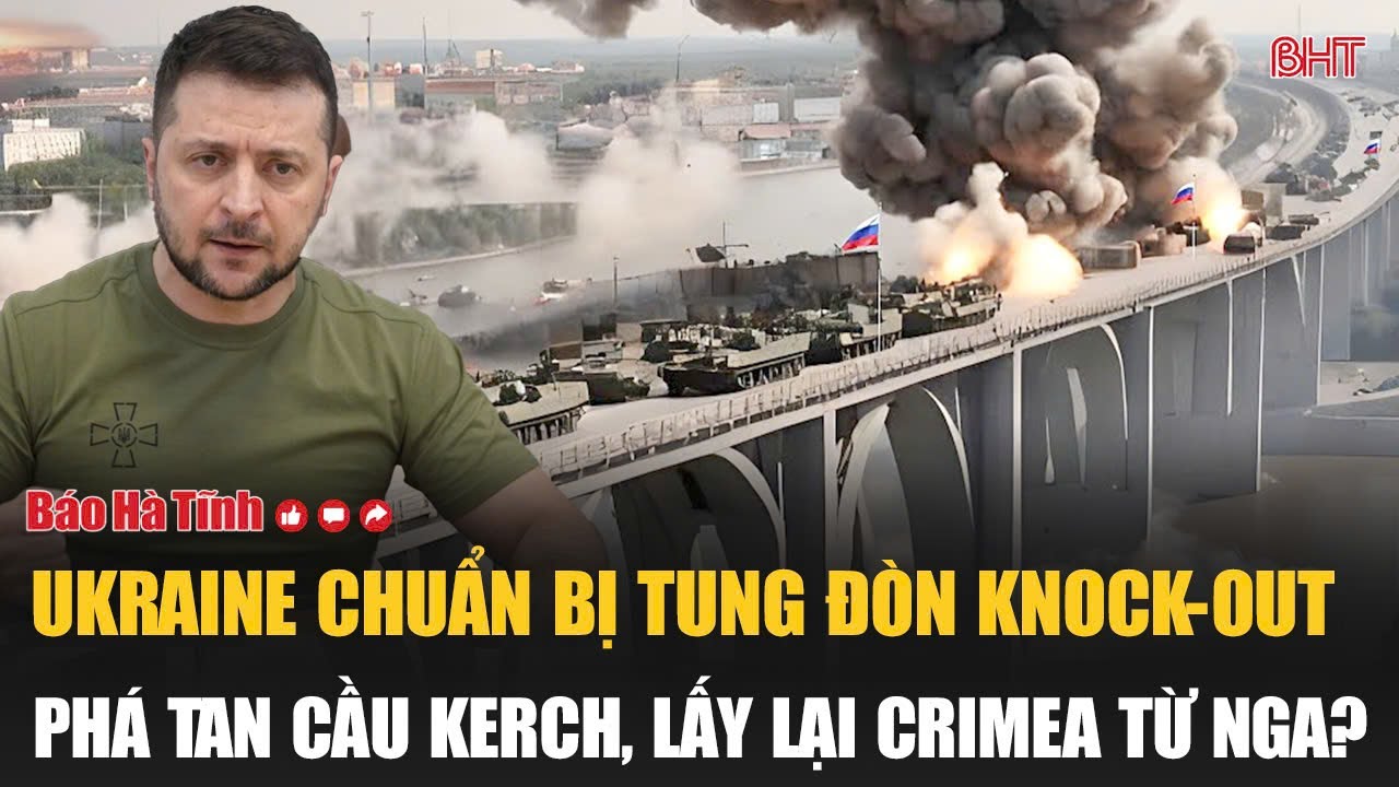Tâm điểm quốc tế: Ukraine chuẩn bị tung đòn knock-out phá tan cầu Kerch, lấy lại Crimea từ Nga?