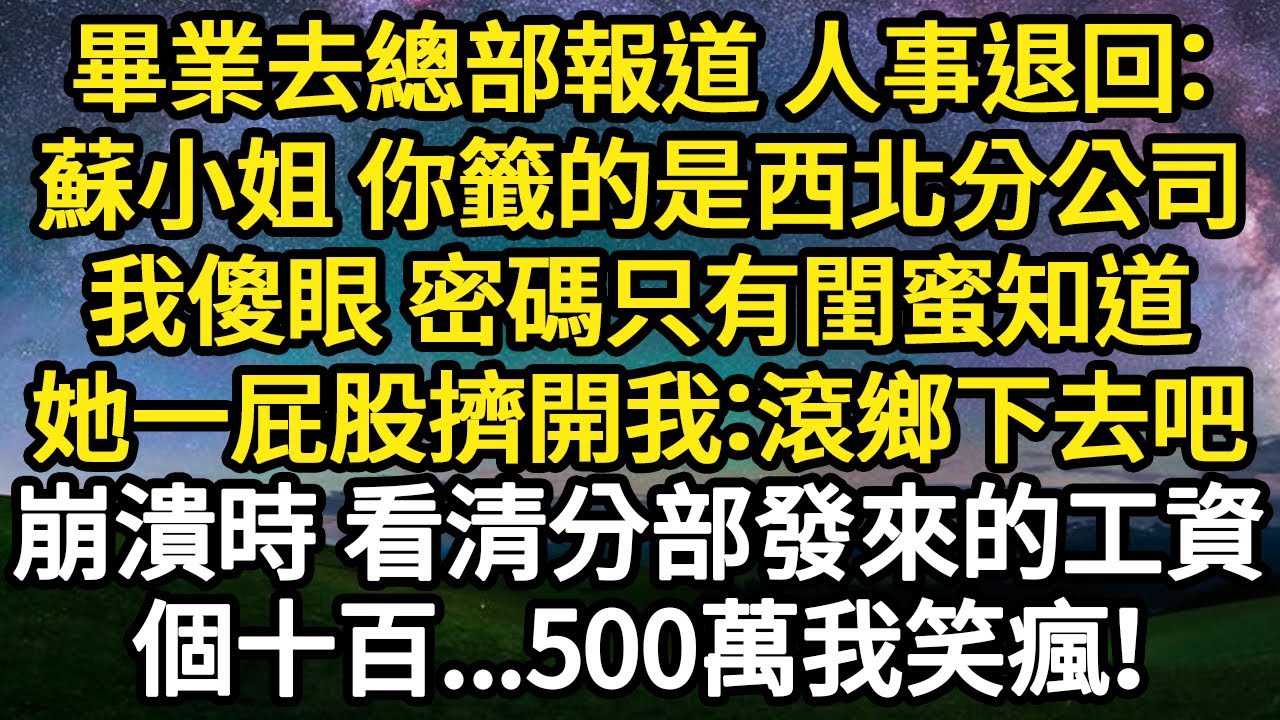 畢業去總部報道 人事退回：蘇小姐 你籤的是西北分公司，我傻眼 密碼只有閨蜜知道，她一屁股擠開我：滾鄉下去吧，崩潰時 看清分部發來的工資，個十百...500萬我笑瘋！#故事#悬疑#人性#刑事#人生故事
