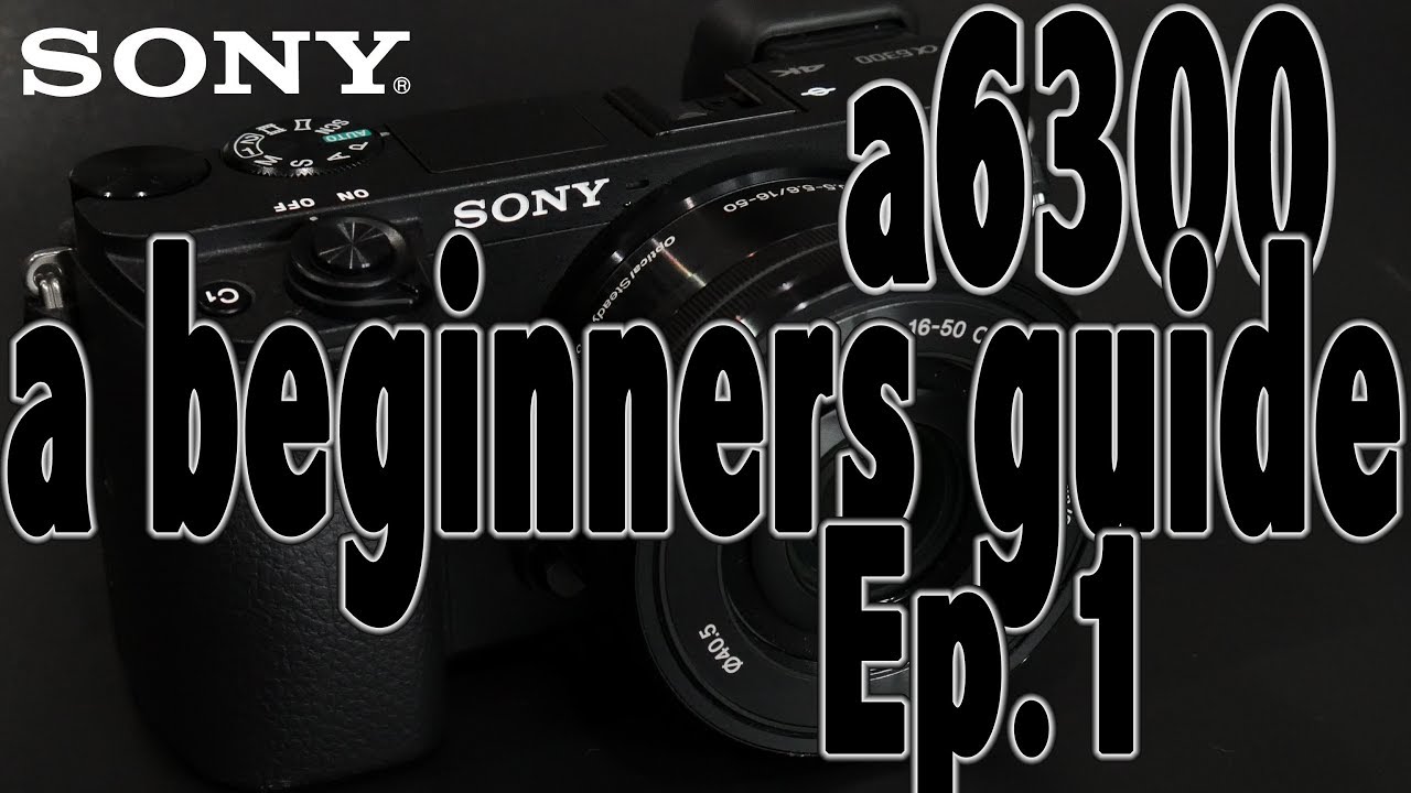 Sony a6300 Overview for Beginners Ep. 1
