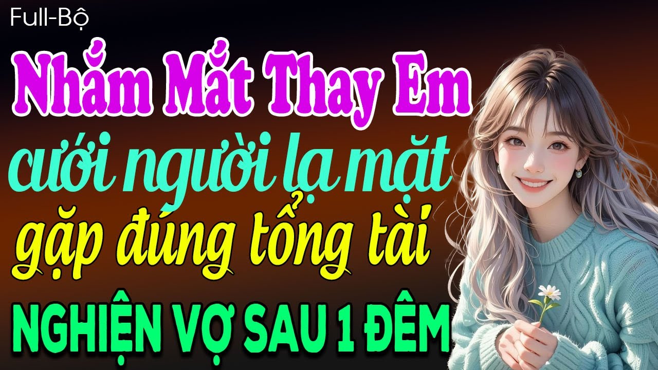 Nhắm mắt thay em cưới người lạ mặt gặp đúng tổng tài chắm sóc vợ sau 1 đêm - Truyện ngôn tình 2025