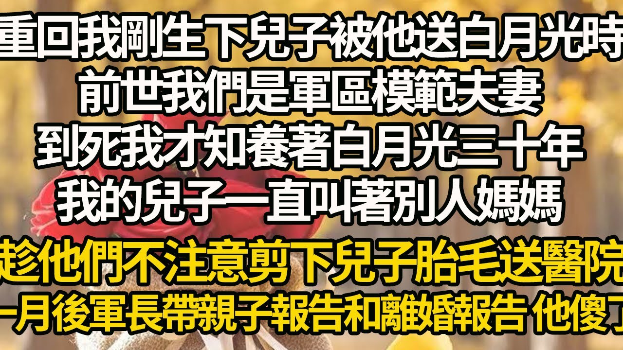 【完結】重回我剛生下兒子被他送白月光時，前世我們是軍區模範夫妻，到死我才知養著白月光三十年，我的兒子一直叫著別人媽媽，趁他們不注意剪下兒子胎毛送醫院，一月後軍長帶親子報告和離婚報告 他傻了