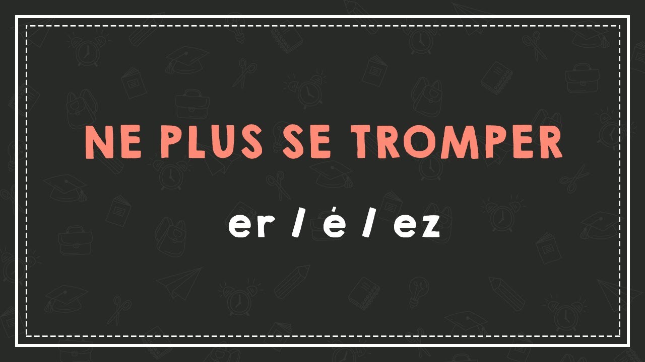 NE PLUS SE TROMPER : er/é/ez