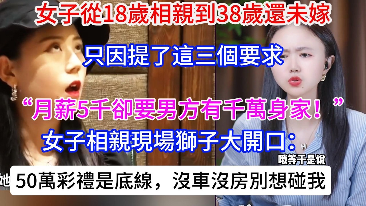 女子從18歲相親到38歲未嫁，只因提了三個要求。”女子相親獅子大開口：50萬彩禮是底線，沒車沒房別想碰我。“孩子三個多月了，但我不做親子鑒定！被老公掃地出門後哭訴：我還懷着孕！ 網友：先查查是誰的！