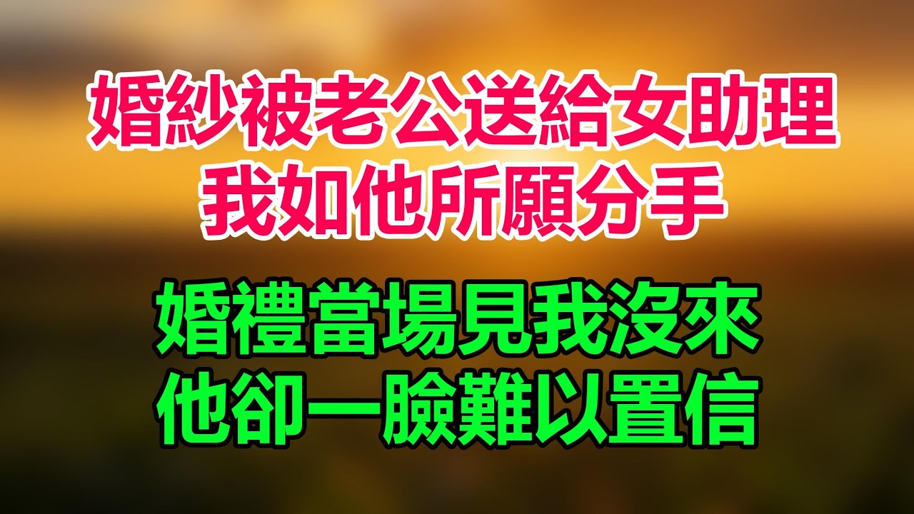 婚紗被老公送給女助理，我如他所願分手，婚禮當場見我沒來，他卻一臉難以置信