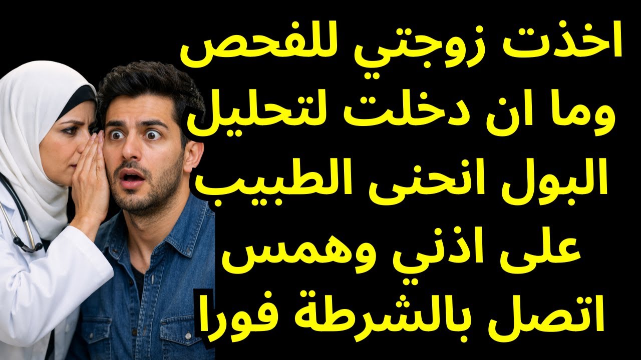 اخذت زوجتي للفحص وما ان دخلت لتحليل البول انحنى الطبيب على اذني وهمس اتصل بالشرطة فورا