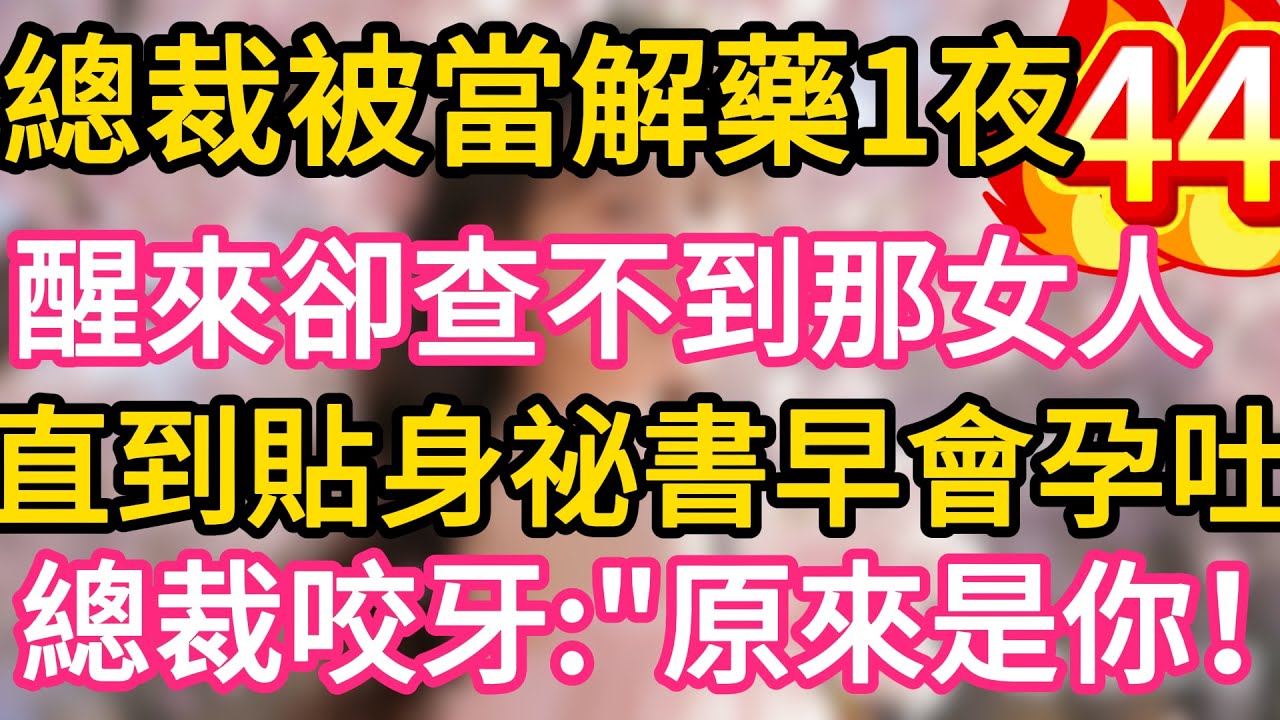 【44】總裁被當解藥一夜纏綿，醒來卻查不到那女人。直到貼身祕書早會孕吐！總裁咬牙：“原來是你！#故事#言情小說#一口氣看完#爽文