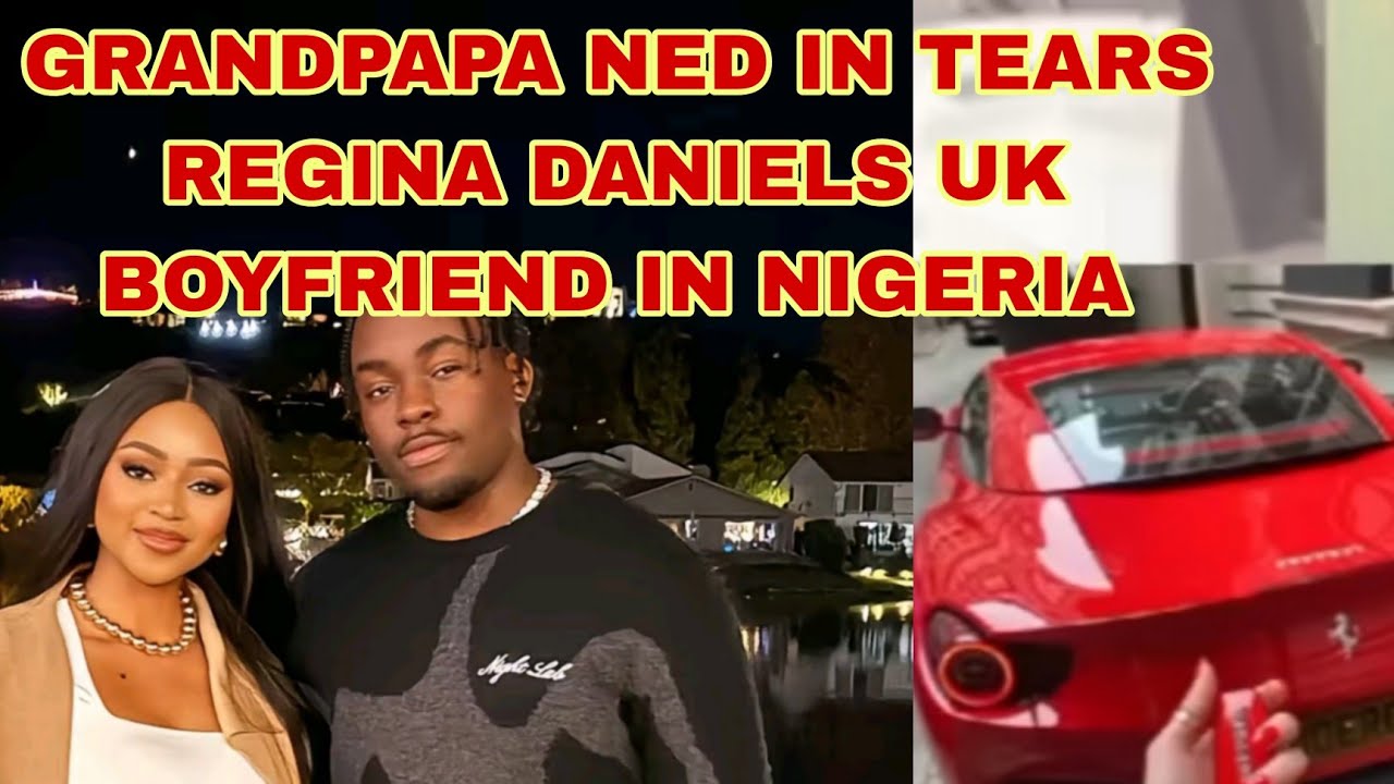 GRANDPAPA IN TEARS REGINA DANIELS UK BOYFRIEND IN NIGERIA 