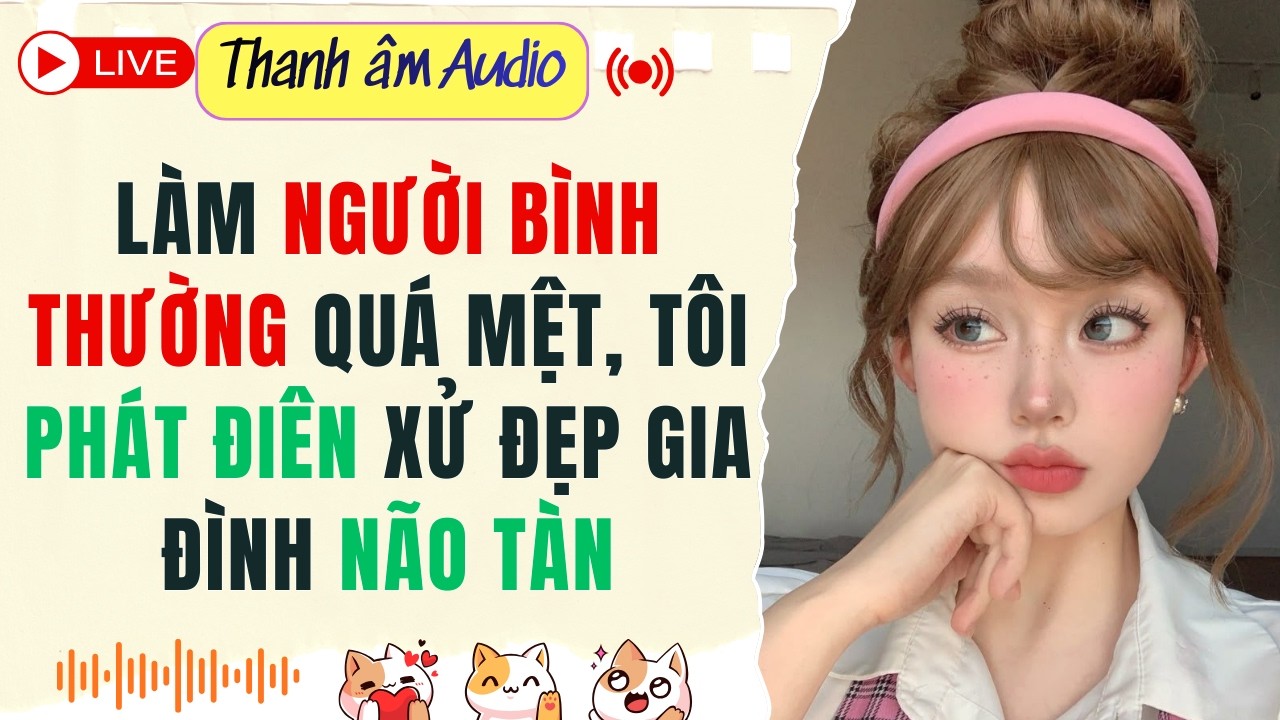 Live Full | Làm Người Bình Thường Quá Mệt, Tôi phát Điên Xử Đẹp Gia Đình não tàn | Thanh Âm  #audio