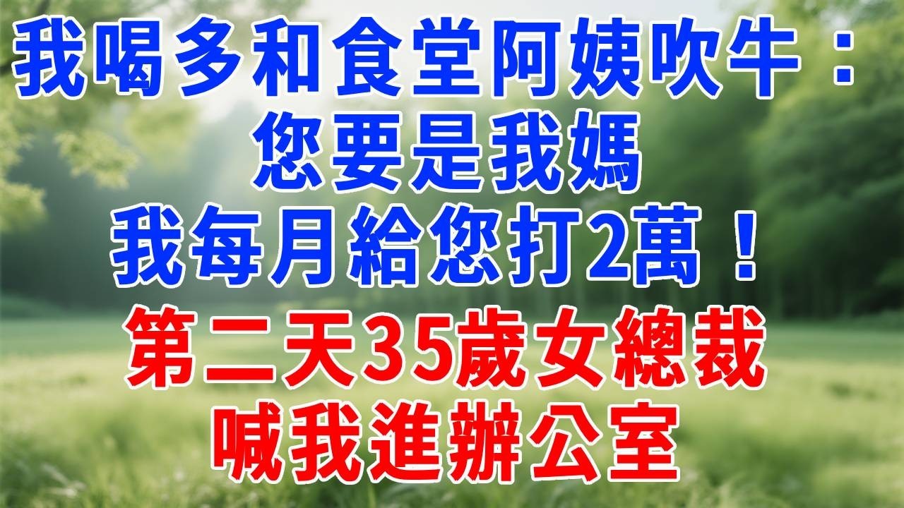 我喝多和食堂阿姨吹牛：您要是我媽，我每月給您打 2 萬！第二天 35 歲女總裁喊我進辦公室：這是我媽，錢啥時候打？#打脸 #职场 #故事分享 #故事頻道 #生活經驗 #情感