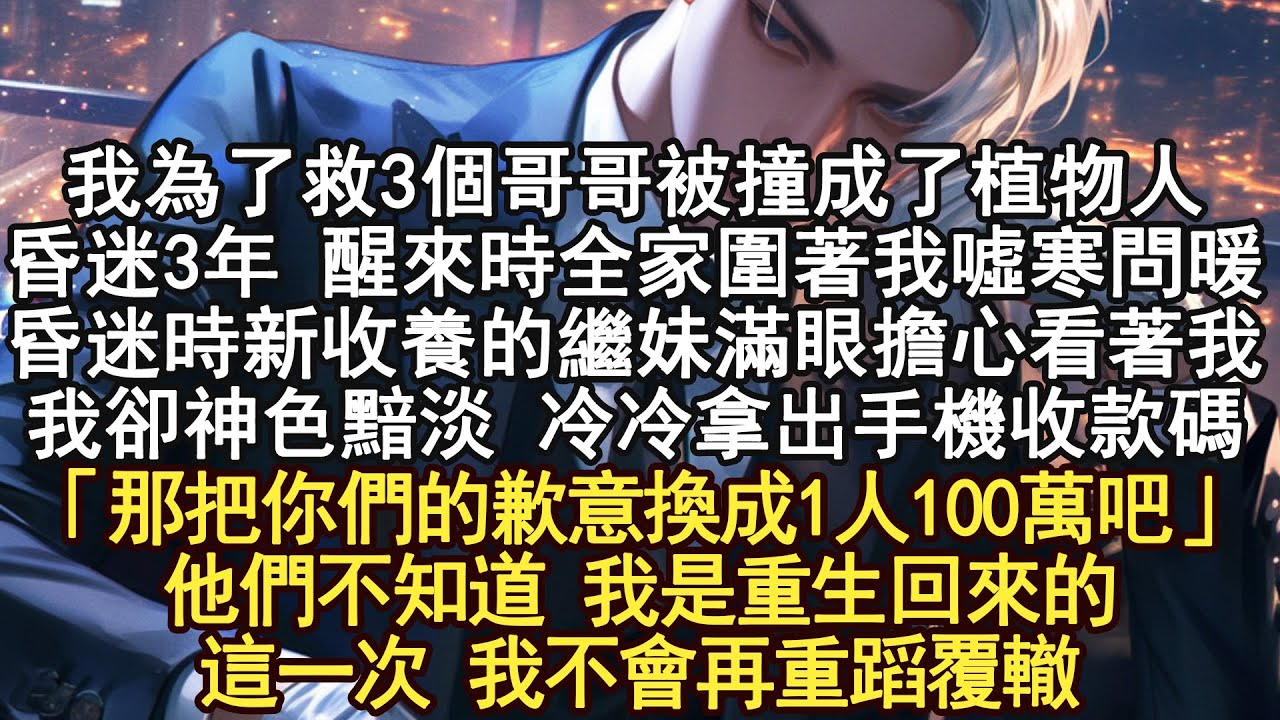 我為救3個哥哥和竹馬成了植物人3年醒來後 全家圍著我噓寒問暖昏迷時收養的繼妹淚光閃閃看著我我卻神色黯淡 直接拿出了手機：「那把你們的感激換成1人100萬吧」他們不知道 我是重生回來的這一次