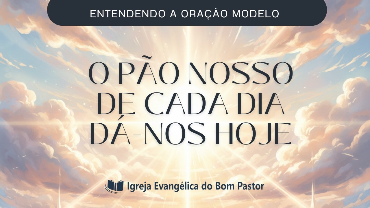 A ORAÇÃO MODELO: O PÃO NOSSO DE CADA DIA DÁ-NOS HOJE