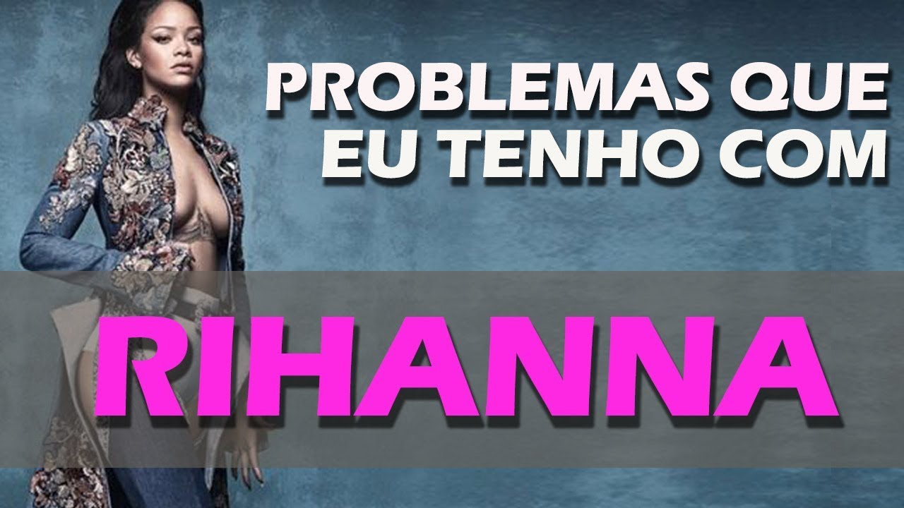 PROBLEMAS QUE EU TENHO COM RIHANNA