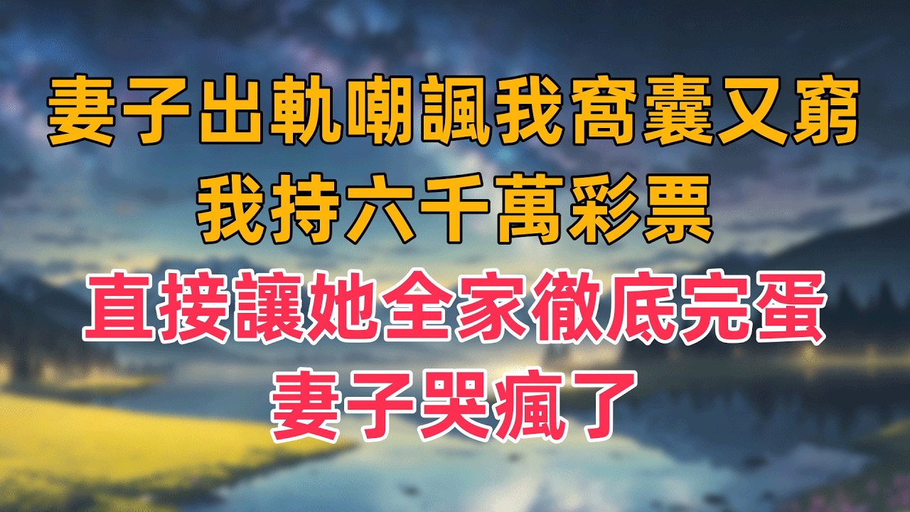 妻子出軌嘲諷我窩囊又窮，我持六千萬彩票，直接讓她全家徹底完蛋，妻子哭瘋了