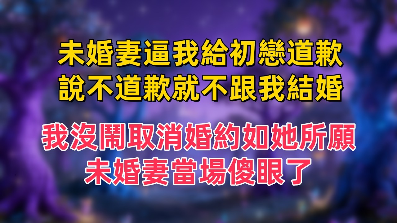 未婚妻逼我給初戀道歉，說不道歉就不跟我結婚，我沒鬧取消婚約如她所願，未婚妻當場傻眼了