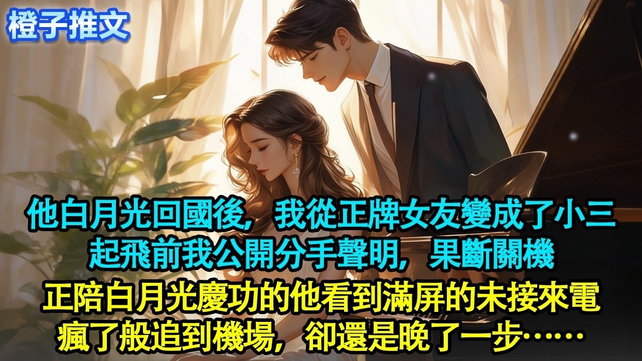 他白月光回國後，我從正牌女友變成了小三。起飛前我公開分手聲明，果斷關機。正陪白月光慶功的他看到滿屏的未接來電瘋了般追到機場，卻還是晚了一步#追妻火葬場 #情感 #橙子推文 #一口氣看完 #故事