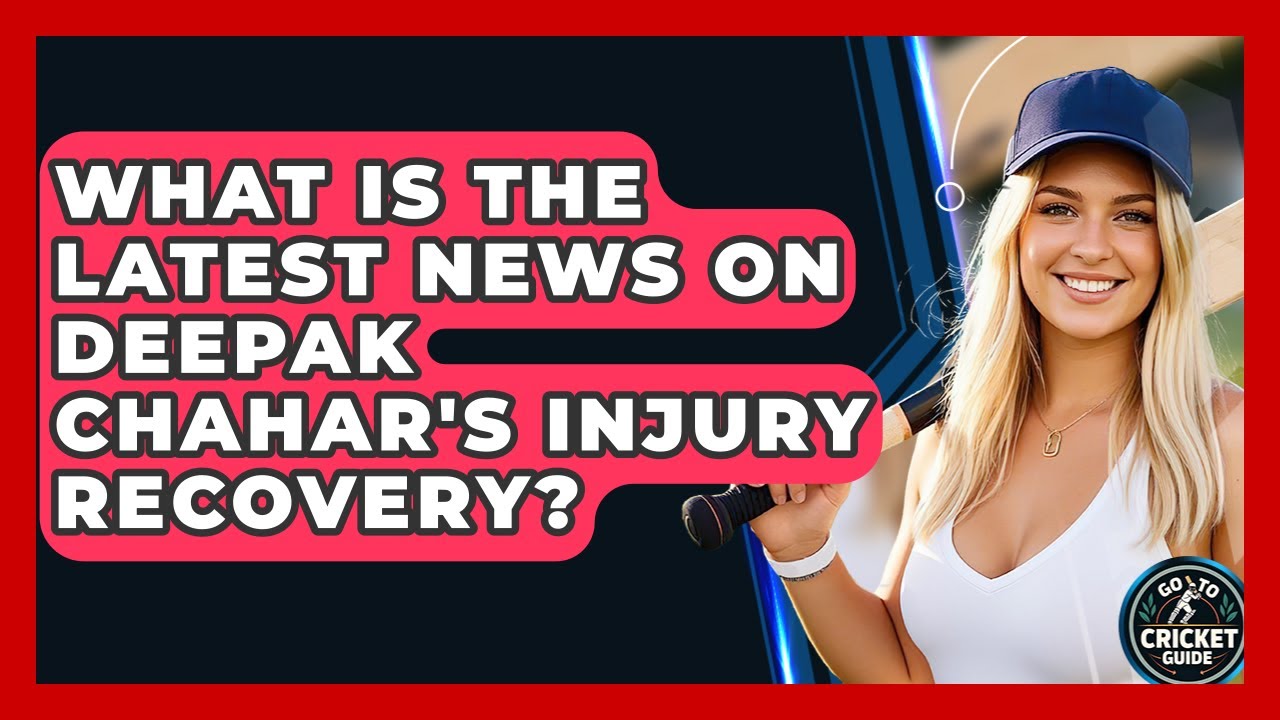 What Is The Latest News On Deepak Chahar's Injury Recovery? - Go-To Cricket Guide