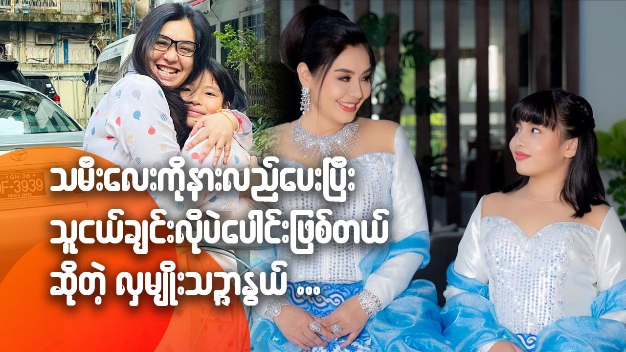 သမီးလေးကို နားလည်မှုပေးပြီး သူငယ်ချင်းလိုပဲ ပေါင်းဖြစ်တယ်ဆိုတဲ့ လှမျိုးသဉ္ဇာနွယ်