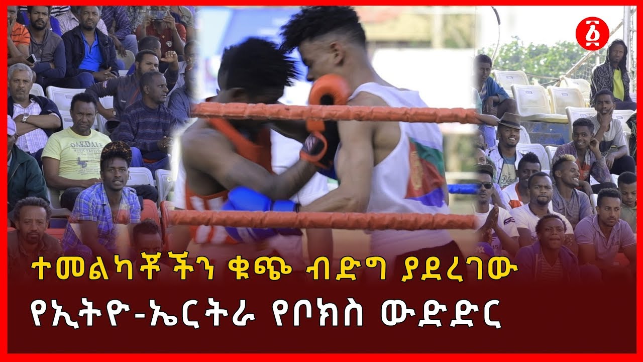 ተመልካቾችን ቁጭ ብድግ ያደረገው የኢትዮ-ኤርትራ የቦክስ ውድድር | Ethiopia