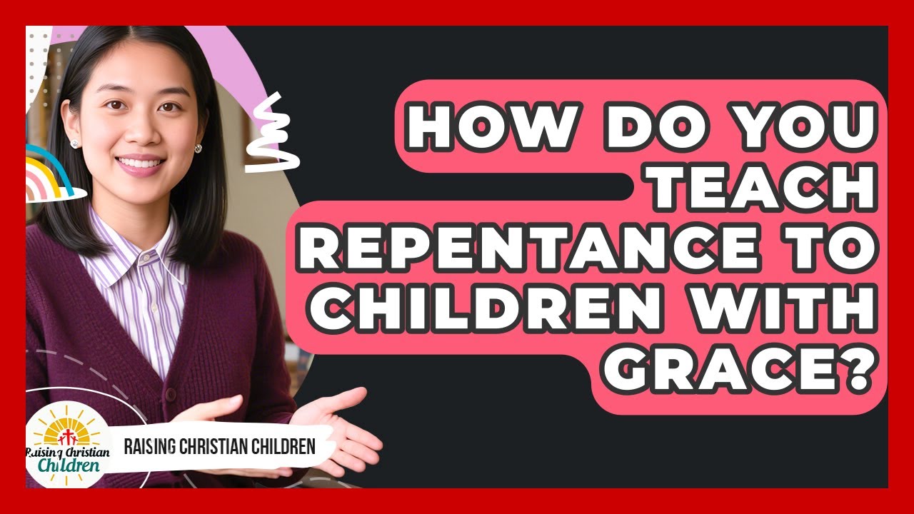 How Do You Teach Repentance To Children With Grace? - Raising Christian Children