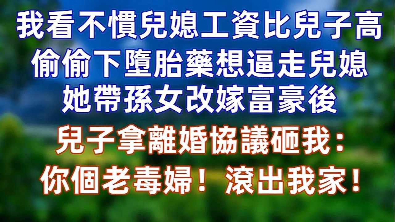 兒媳工資比兒子高一倍，家裏的話語權都在兒媳那，我看不慣，偷偷下墮胎藥想逼走兒媳，沒想到她帶著孫女改嫁富豪！兒子那離婚協議砸我：你個老毒婦！滾出我家！#情感 #爽文  #婚姻 #情感故事  #大女主