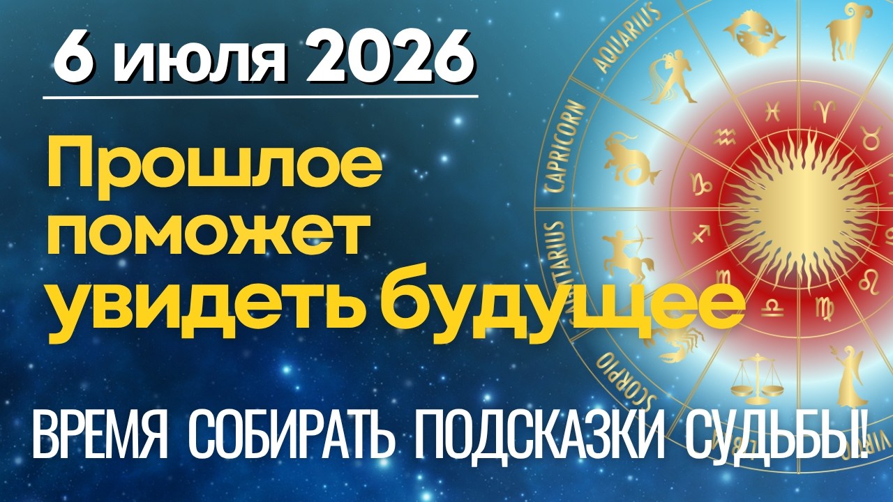 6 ИЮЛЯ: ВРЕМЯ СОБИРАТЬ ПОДСКАЗКИ СУДЬБЫ! Прошлое поможет увидеть будущее.