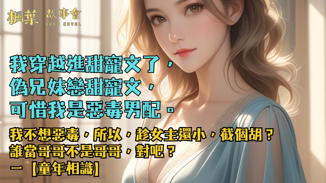 【完結小說】我穿越進甜寵文了，偽兄妹戀甜寵文，可惜我是惡毒男配。我不想惡毒，所以，趁女主還小，截個胡？誰當哥哥不是哥哥，對吧？一【童年相識】