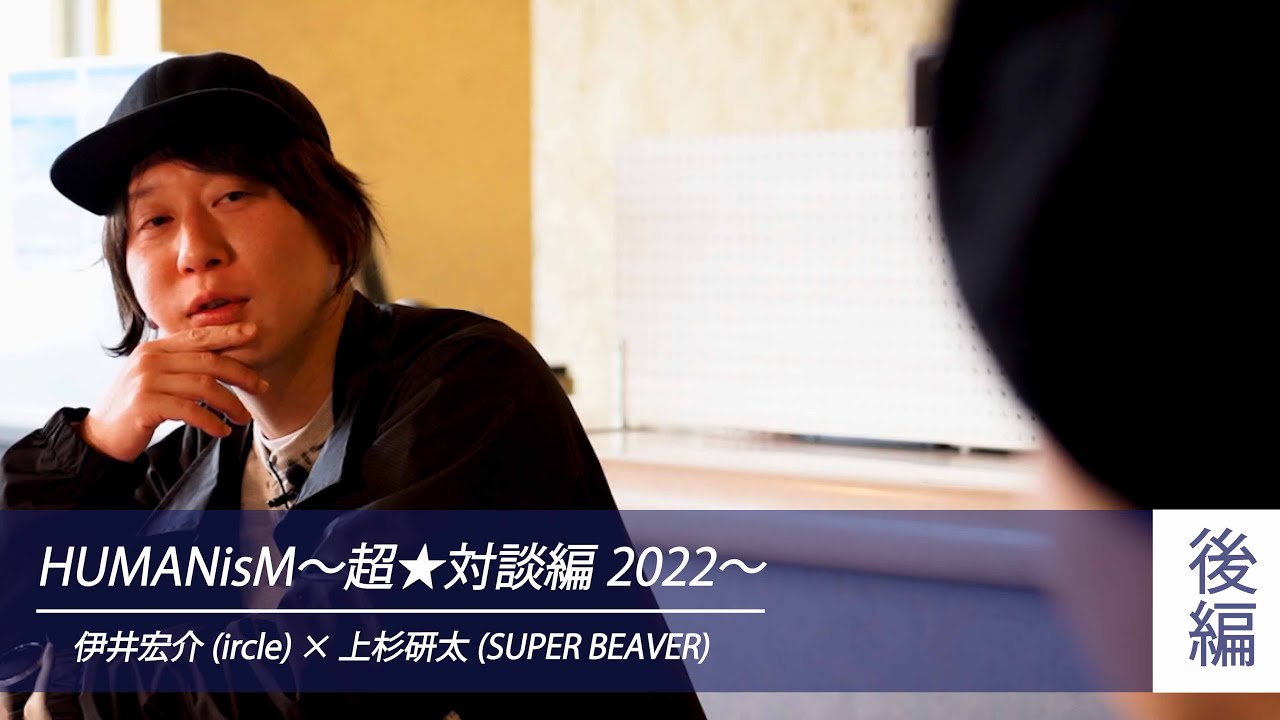 【 伊井宏介(ircle) &times; 上杉研太(SUPER BEAVER) 】HUMANisM〜超★対談編2022〜 [ 後編 ]