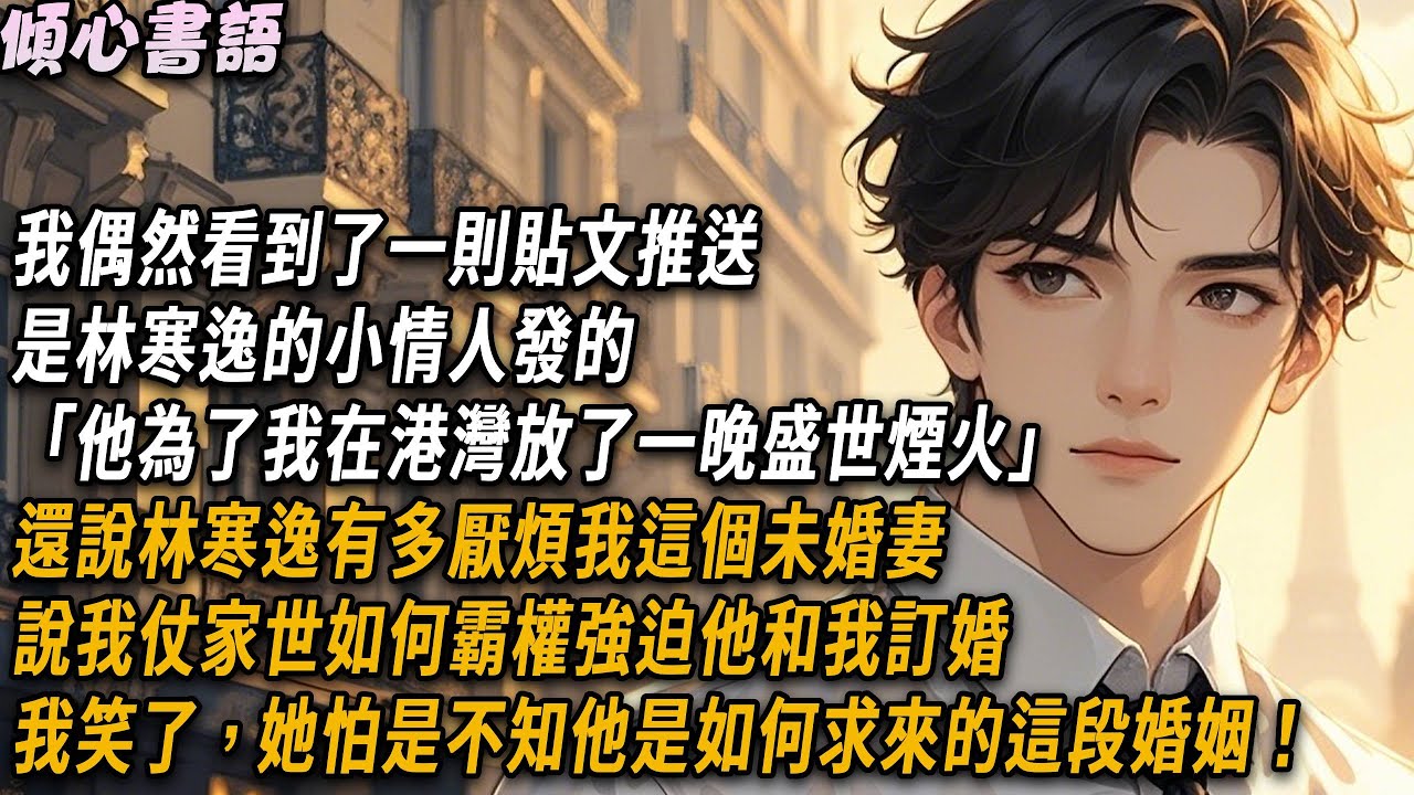 我偶然看到了一則貼文推送，是林寒逸的小情人發的「他為了我在港灣放了一晚盛世煙火」還說林寒逸有多厭煩我這個未婚妻，說我仗家世如何霸權強迫他和我訂婚。我笑了，她怕是不知他是如何求來的這段婚姻！#小說