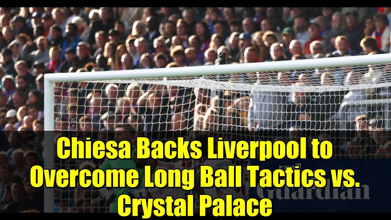 Chiesa Backs Liverpool to Overcome Long Ball Tactics vs. Crystal Palace | Klopp's Legacy?