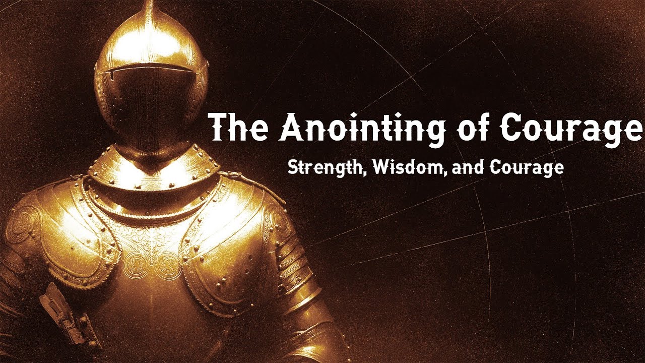 The Anointing of Courage // Strength, Wisdom and Courage