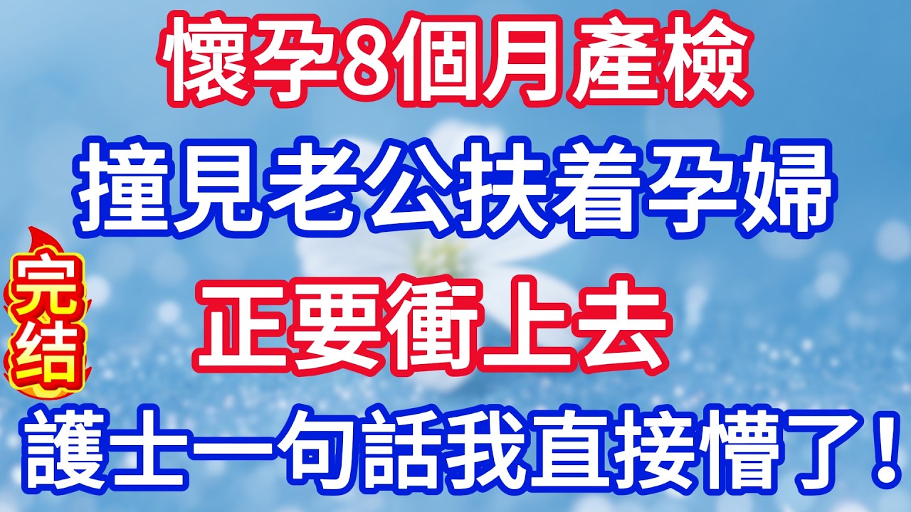 懷孕8個月產檢，撞見老公扶着孕婦，正要衝上去，護士一句話我直接懵了！#完结文#情感故事#一口气看完