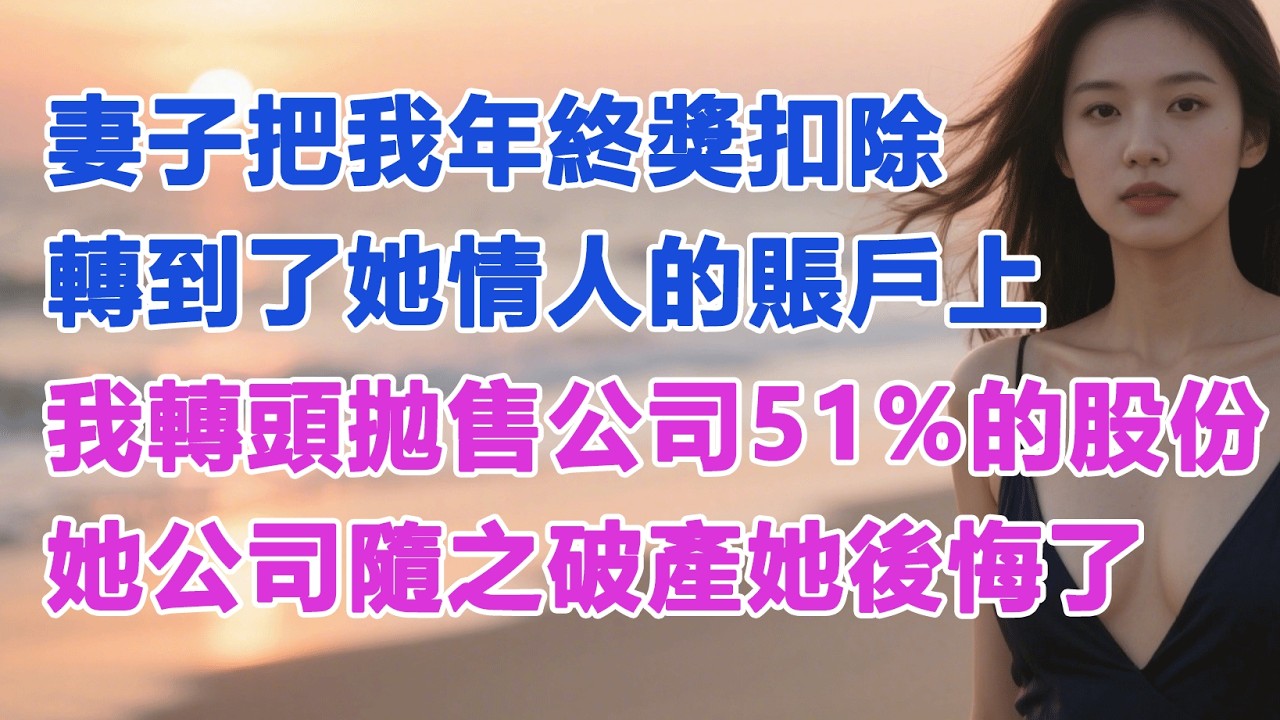 妻子把我的年終獎扣除，轉到了她情人的賬戶上，我轉頭拋售公司51%的股份，她公司隨之破產她後悔了#出軌小說 #愛情故事 #白月光