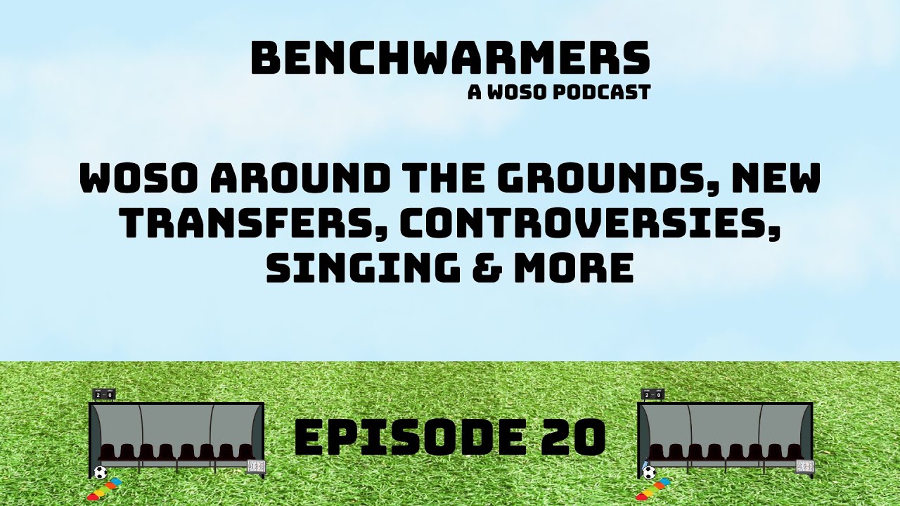 WOSO AROUND THE GROUNDS, NEW TRANSFERS, CONTROVERSIES, SINGING & MORE - BENCHWARMERS PODCAST EP20