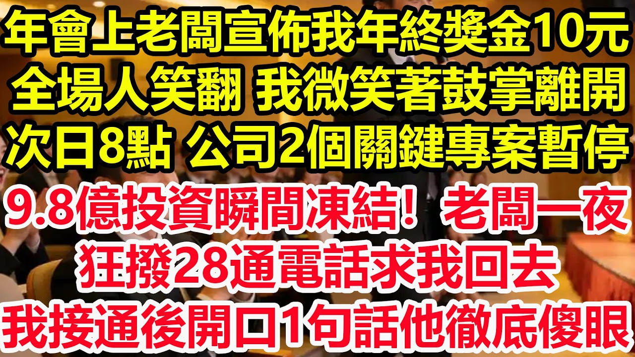 年會上老闆宣佈我年終獎金10元，全場人笑翻，我微笑著鼓掌離開，次日8點，公司2個關鍵專案同時暫停，9.8億投資瞬間凍結！老闆一夜狂撥28通電話求我回去，我接通後開口1句話他徹底傻眼！#爽文 #職場