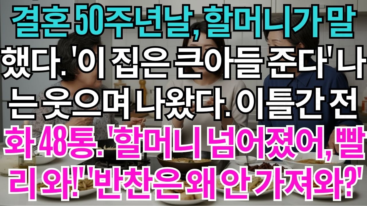 결혼50주년날,할머니께서말씀하셨다.'이집은큰아들에게물려준다'10년간모신둘째며느리는웃으며조용히집을나갔다.이틀동안걸려온전화48통.'할머니넘어졌어,빨리와!'