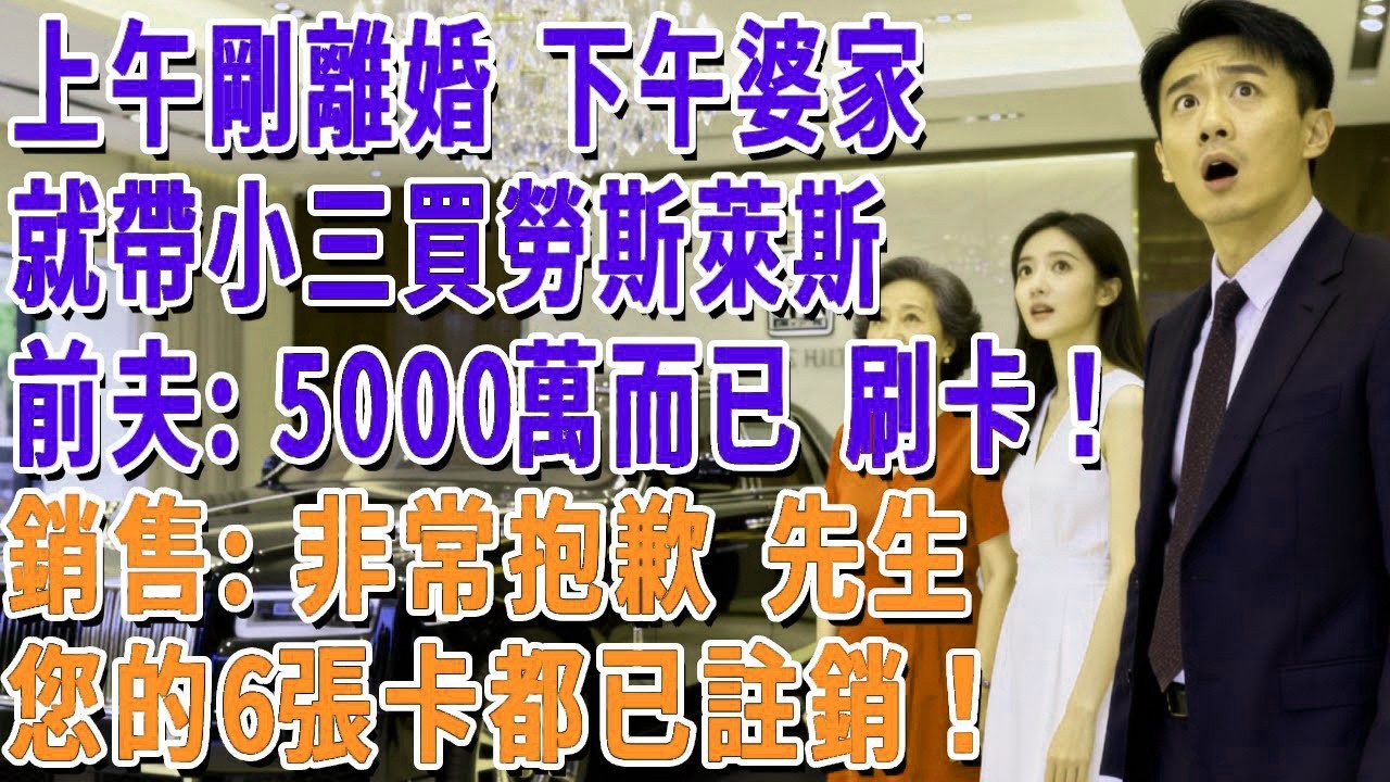 上午剛離婚 下午婆家就帶小三買勞斯萊斯，前夫：5000萬而已 刷卡！銷售：非常抱歉 先生