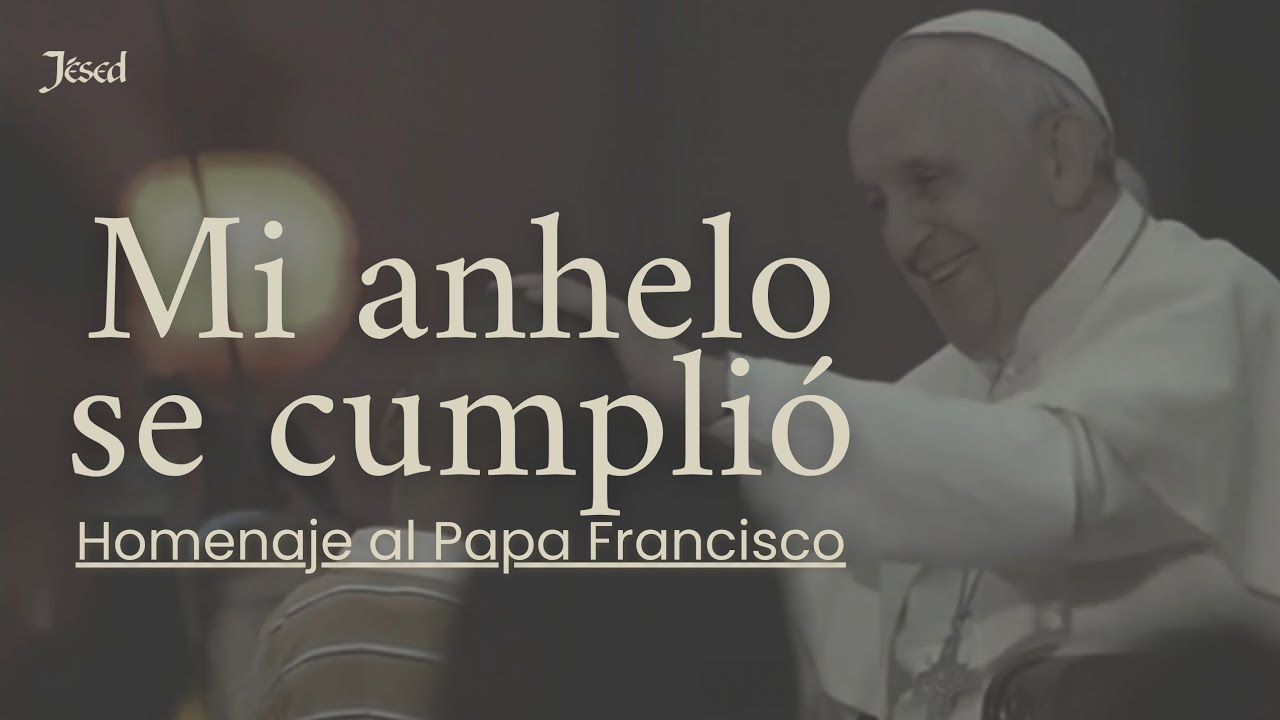 Mi anhelo se cumplió - Homenaje al Papa Francisco | Jésed