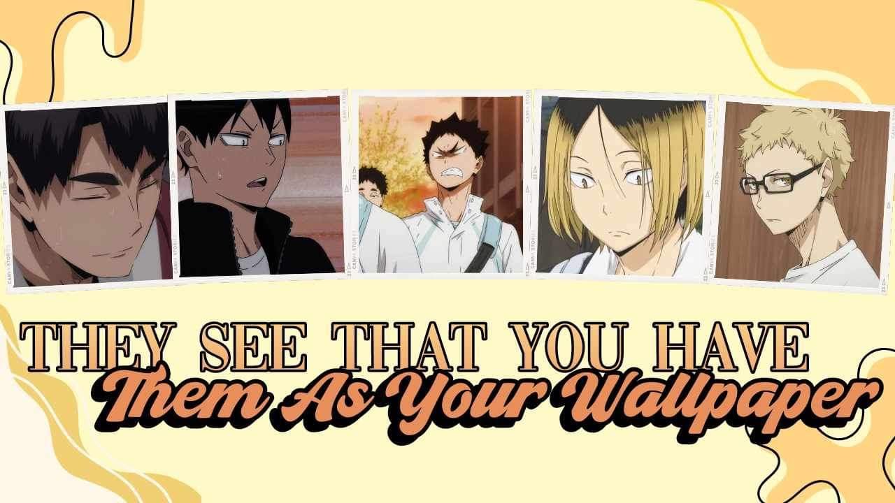 They See That You Have Them As Your Wallpaper