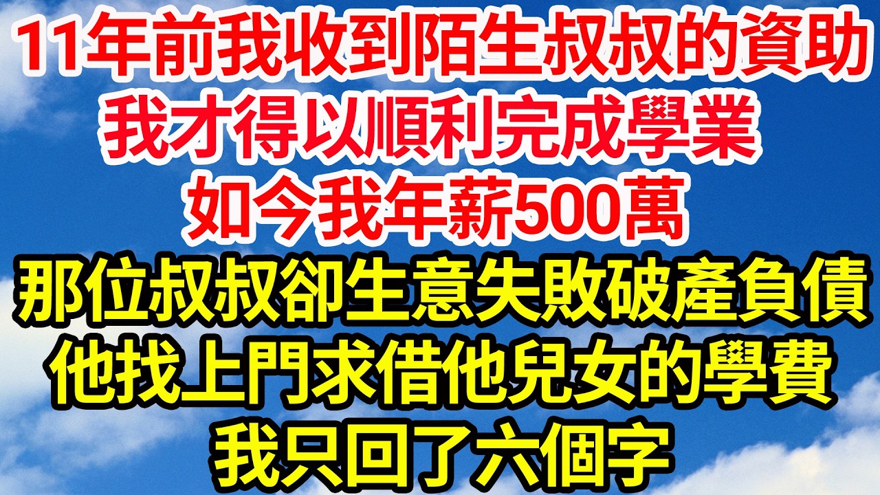 十一年前我收到陌生叔叔的資助，我才得以順利完成學業，如今我年薪500萬，那位叔叔卻生意失敗破產負債，他找上門求借他兒女的學費，我只回了六個字||笑看人生情感生活