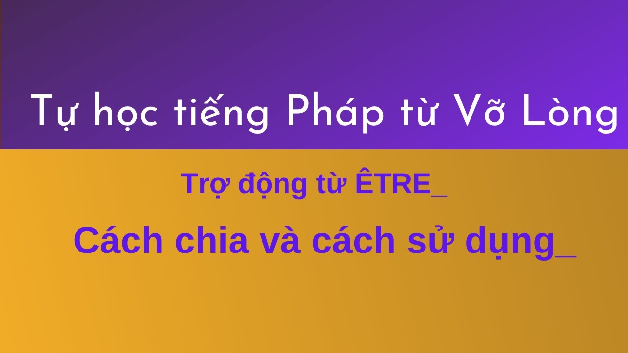 Bài 1 - Tự học tiếng Pháp từ Vỡ Lòng - Trợ động từ ÊTRE_ Cách chia và cách sử dụng
