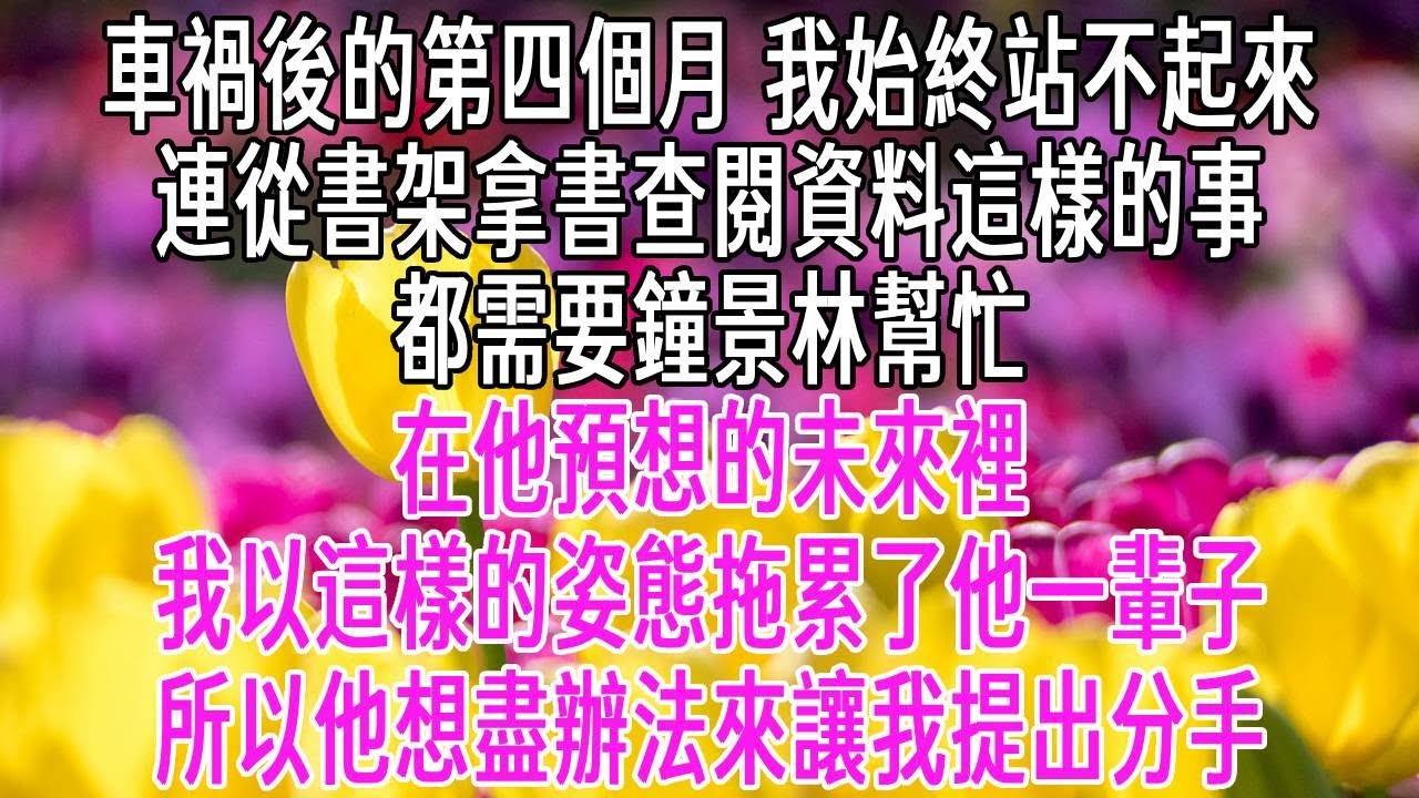 車禍後的第四個月，我始終站不起來。連從書架拿書查閱資料這樣的事，都需要鐘景林幫忙。在他預想的未來裡，我以這樣的姿態拖累了他一輩子。所以他想盡辦法來讓我提出分手。【感悟人生】