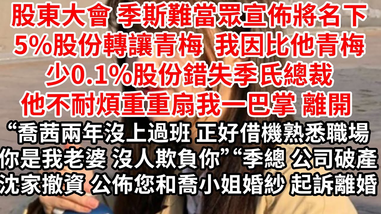 股東大會季斯難當眾宣佈將名下5%股份轉讓青梅，我因比青梅少0.1%股份錯失季氏總裁，他不耐煩重重扇我一巴掌 離開“喬茜兩年沒上過班 正好借機熟悉職場，你是我老婆 沒人敢欺負你”