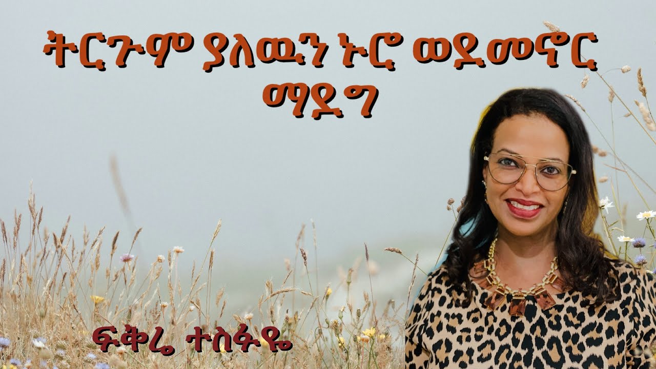 ፍቅሬ ተስፋዬ | ትርጉም ያለውን ኑሮ ወደ መኖር ማደግ